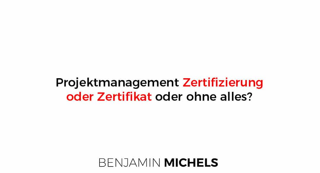 Projektmanagement Zertifizierung oder Zertifikat oder ohne alles?