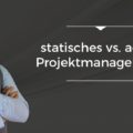 statisches vs. agiles Projektmanagement